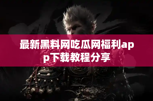 最新黑料网吃瓜网福利app下载教程分享 最新黑料网吃瓜网福利app下载教程分享