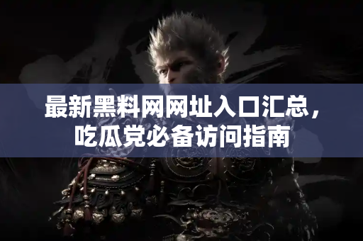 最新黑料网网址入口汇总，吃瓜党必备访问指南