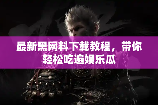 最新黑网料下载教程，带你轻松吃遍娱乐瓜