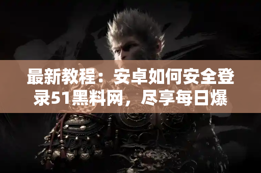 最新教程：安卓如何安全登录51黑料网，尽享每日爆料