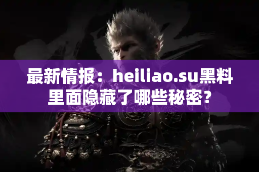 最新情报：heiliao.su黑料里面隐藏了哪些秘密？