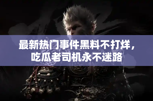 最新热门事件黑料不打烊，吃瓜老司机永不迷路