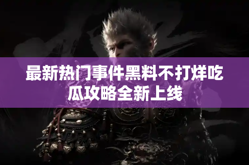 最新热门事件黑料不打烊吃瓜攻略全新上线