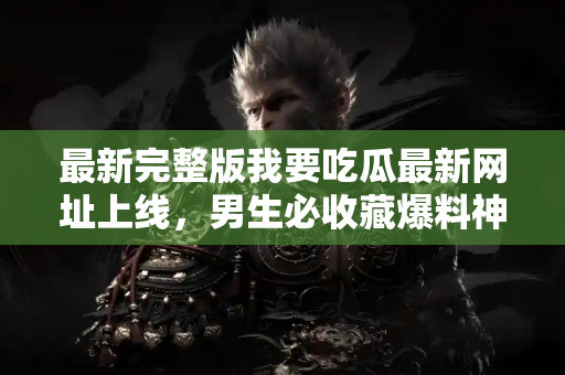 最新完整版我要吃瓜最新网址上线，男生必收藏爆料神器