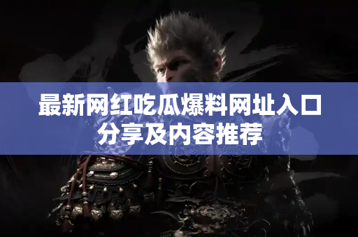 最新网红吃瓜爆料网址入口分享及内容推荐