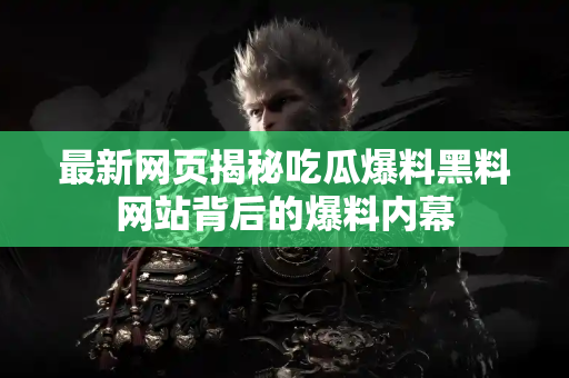 最新网页揭秘吃瓜爆料黑料网站背后的爆料内幕 最新网页揭秘吃瓜爆料黑料网站背后的爆料内幕