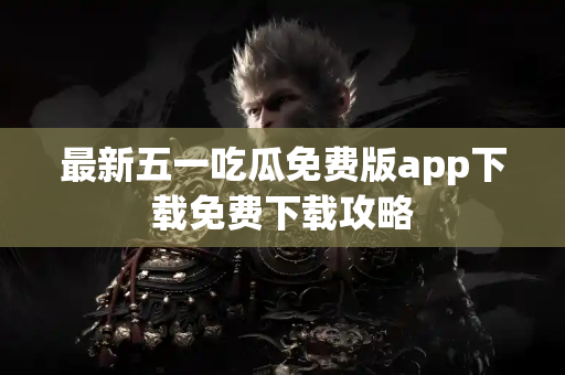 最新五一吃瓜免费版app下载免费下载攻略