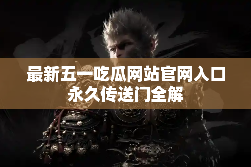 最新五一吃瓜网站官网入口永久传送门全解