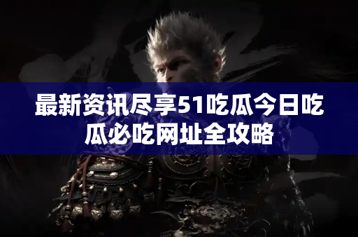 最新资讯尽享51吃瓜今日吃瓜必吃网址全攻略