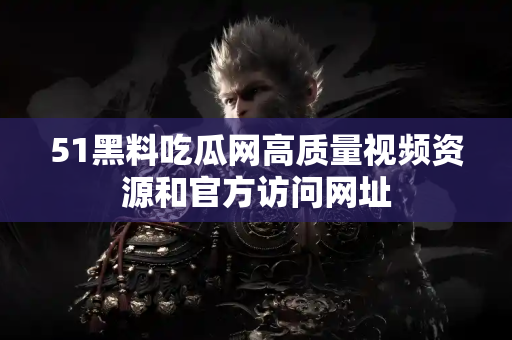 51黑料吃瓜网高质量视频资源和官方访问网址