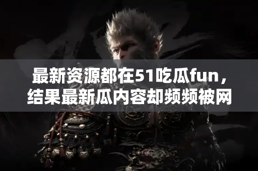 最新资源都在51吃瓜fun，结果最新瓜内容却频频被网友吐槽