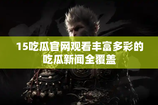 15吃瓜官网观看丰富多彩的吃瓜新闻全覆盖