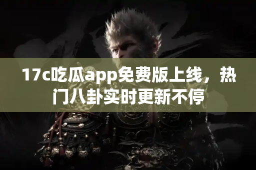 17c吃瓜app免费版上线，热门八卦实时更新不停