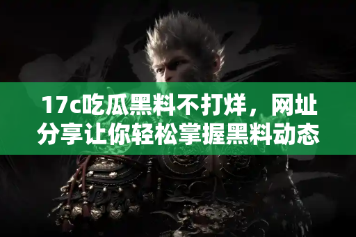17c吃瓜黑料不打烊，网址分享让你轻松掌握黑料动态