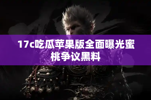 17c吃瓜苹果版全面曝光蜜桃争议黑料