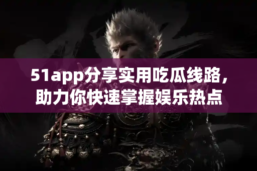 51app分享实用吃瓜线路，助力你快速掌握娱乐热点