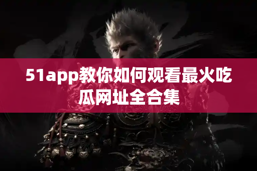 51app教你如何观看最火吃瓜网址全合集