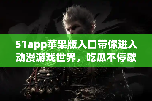 51app苹果版入口带你进入动漫游戏世界，吃瓜不停歇