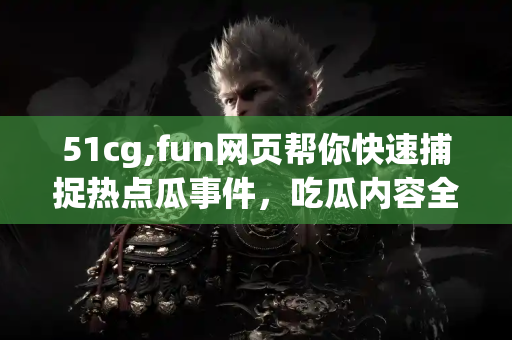 51cg,fun网页帮你快速捕捉热点瓜事件，吃瓜内容全聚集网页