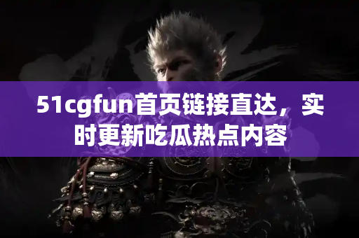 51cgfun首页链接直达，实时更新吃瓜热点内容