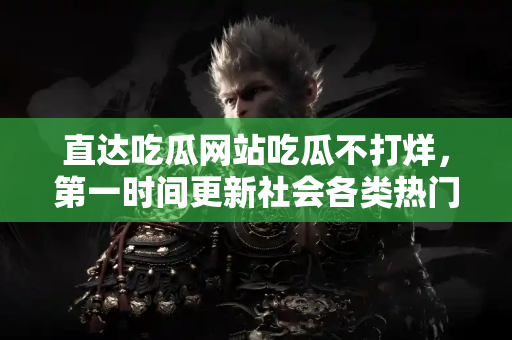 直达吃瓜网站吃瓜不打烊，第一时间更新社会各类热门瓜