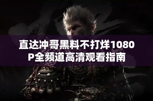 直达冲哥黑料不打烊1080P全频道高清观看指南 直达冲哥黑料不打烊1080P全频道高清观看指南