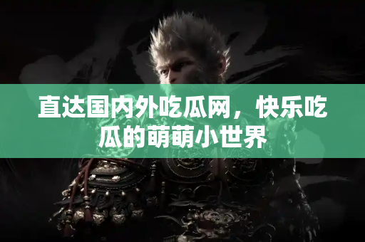 直达国内外吃瓜网,快乐吃瓜的萌萌小世界 直达国内外吃瓜网,快乐吃瓜的萌萌小世界