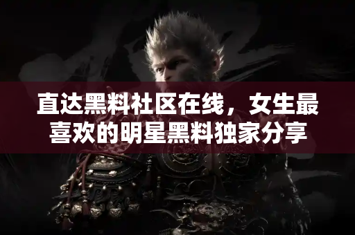 直达黑料社区在线，女生最喜欢的明星黑料独家分享