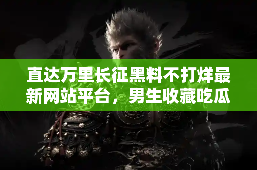 直达万里长征黑料不打烊最新网站平台，男生收藏吃瓜第一选择