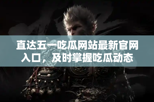 直达五一吃瓜网站最新官网入口，及时掌握吃瓜动态