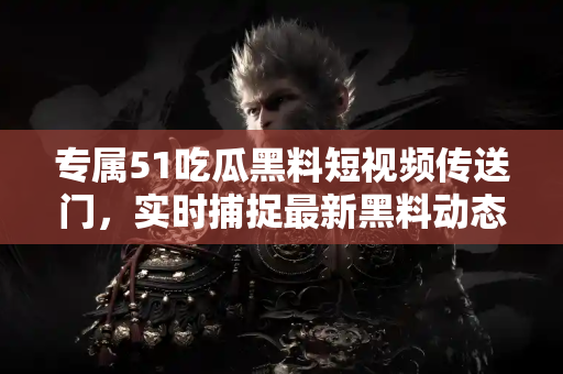专属51吃瓜黑料短视频传送门,实时捕捉最新黑料动态 专属51吃瓜黑料短视频传送门,实时捕捉最新黑料动态
