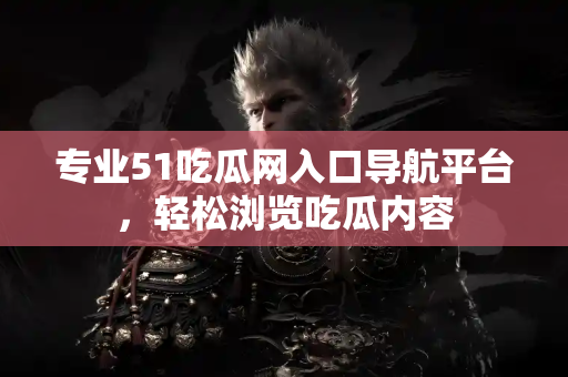专业51吃瓜网入口导航平台,轻松浏览吃瓜内容 专业51吃瓜网入口导航平台,轻松浏览吃瓜内容