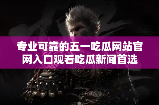 专业可靠的五一吃瓜网站官网入口观看吃瓜新闻首选 专业可靠的五一吃瓜网站官网入口观看吃瓜新闻首选