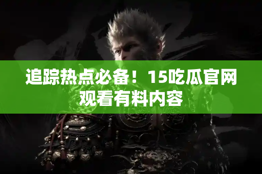 追踪热点必备!15吃瓜官网观看有料内容 追踪热点必备!15吃瓜官网观看有料内容