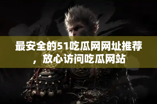 最安全的51吃瓜网网址推荐,放心访问吃瓜网站 最安全的51吃瓜网网址推荐,放心访问吃瓜网站