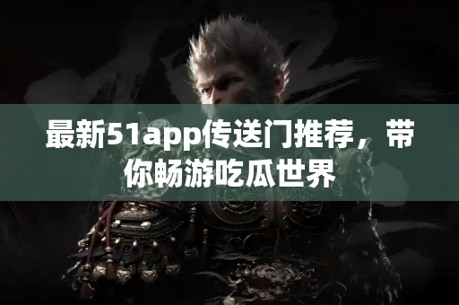 最新51app传送门推荐,带你畅游吃瓜世界 最新51app传送门推荐,带你畅游吃瓜世界