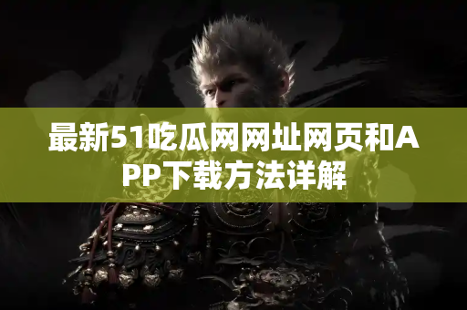 最新51吃瓜网网址网页和APP下载方法详解