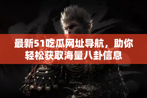 最新51吃瓜网址导航,助你轻松获取海量八卦信息 最新51吃瓜网址导航,助你轻松获取海量八卦信息