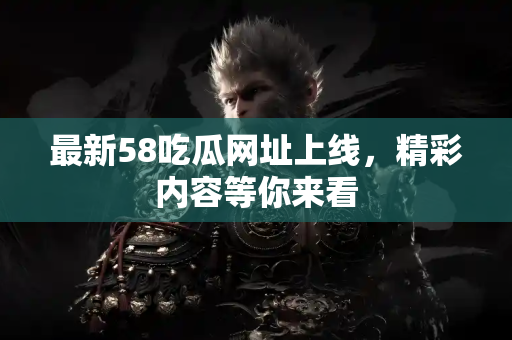 最新58吃瓜网址上线，精彩内容等你来看