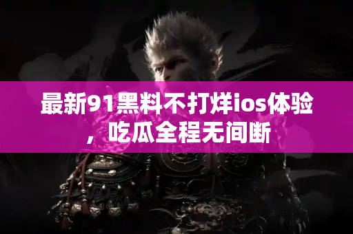 最新91黑料不打烊ios体验,吃瓜全程无间断 最新91黑料不打烊ios体验,吃瓜全程无间断