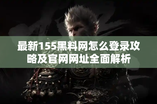最新155黑料网怎么登录攻略及官网网址全面解析
