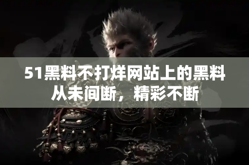 51黑料不打烊网站上的黑料从未间断，精彩不断