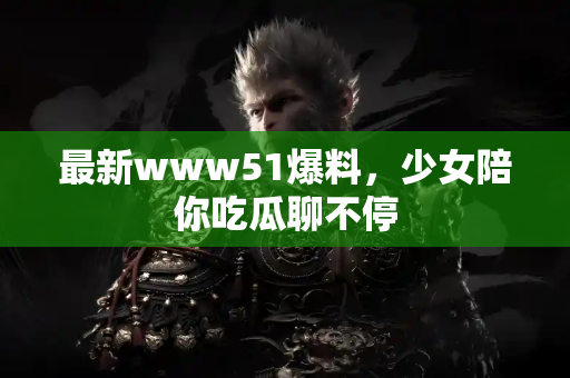 最新www51爆料，少女陪你吃瓜聊不停