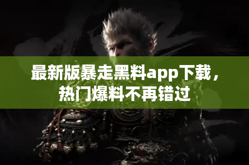 最新版暴走黑料app下载，热门爆料不再错过