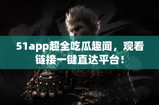 51app超全吃瓜趣闻，观看链接一键直达平台！