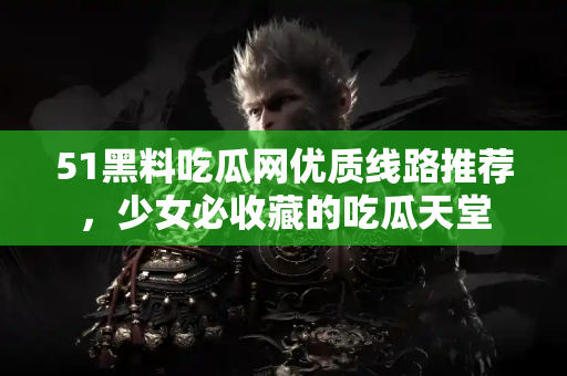 51黑料吃瓜网优质线路推荐，少女必收藏的吃瓜天堂