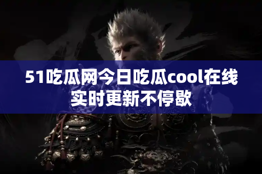 51吃瓜网今日吃瓜cool在线实时更新不停歇