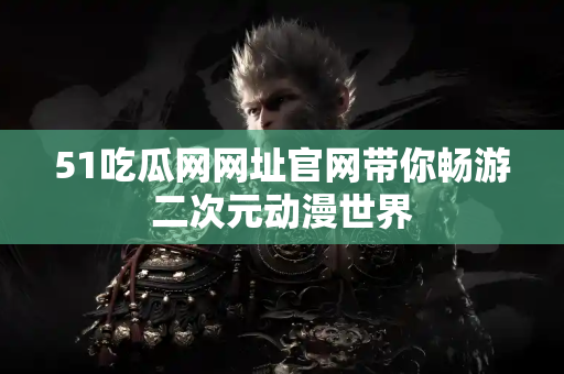 51吃瓜网网址官网带你畅游二次元动漫世界 51吃瓜网网址官网带你畅游二次元动漫世界