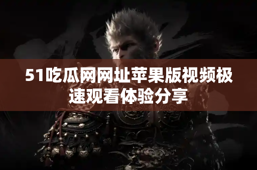51吃瓜网网址苹果版视频极速观看体验分享