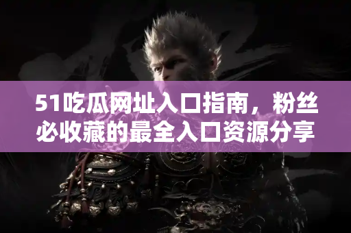 51吃瓜网址入口指南，粉丝必收藏的最全入口资源分享
